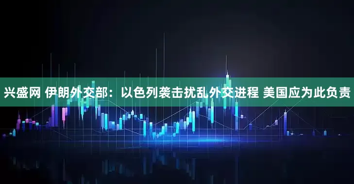 兴盛网 伊朗外交部：以色列袭击扰乱外交进程 美国应为此负责