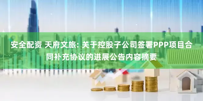 安全配资 天府文旅: 关于控股子公司签署PPP项目合同补充协议的进展公告内容摘要