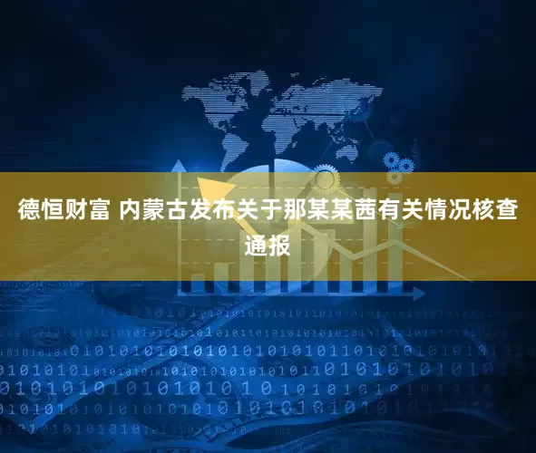 德恒财富 内蒙古发布关于那某某茜有关情况核查通报
