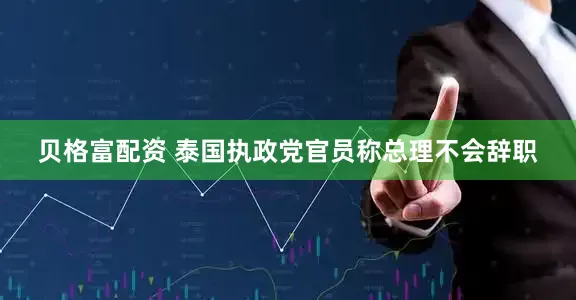贝格富配资 泰国执政党官员称总理不会辞职