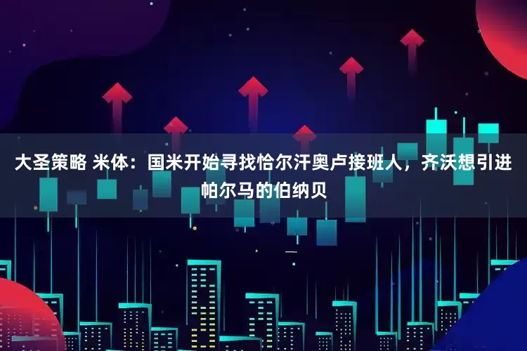 大圣策略 米体：国米开始寻找恰尔汗奥卢接班人，齐沃想引进帕尔马的伯纳贝