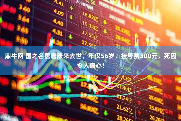 鼎牛网 国之名医唐康来去世，年仅56岁，挂号费300元，死因令人痛心！