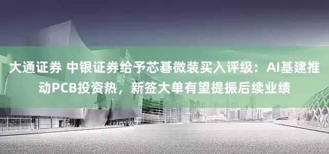 大通证券 中银证券给予芯碁微装买入评级：AI基建推动PCB投资热，新签大单有望提振后续业绩