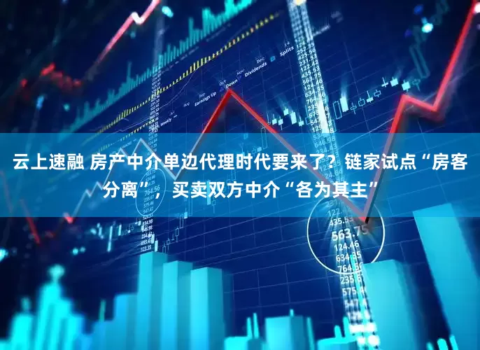 云上速融 房产中介单边代理时代要来了？链家试点“房客分离”，买卖双方中介“各为其主”