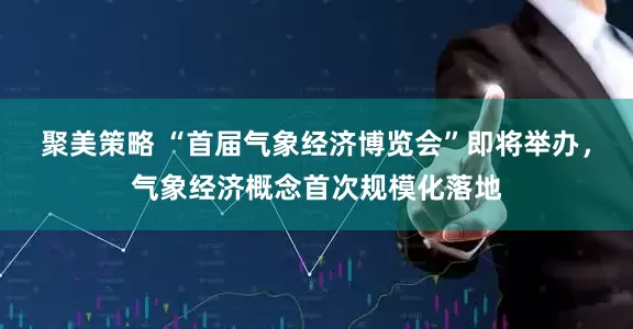 聚美策略 “首届气象经济博览会”即将举办，气象经济概念首次规模化落地