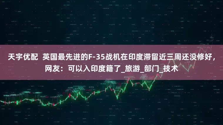 天宇优配  英国最先进的F-35战机在印度滞留近三周还没修好，网友：可以入印度籍了_旅游_部门_技术