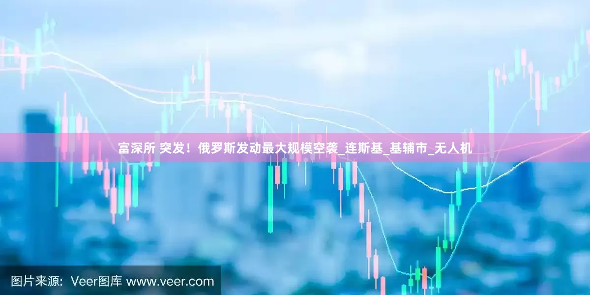 富深所 突发！俄罗斯发动最大规模空袭_连斯基_基辅市_无人机