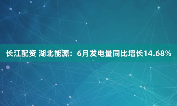 长江配资 湖北能源：6月发电量同比增长14.68%