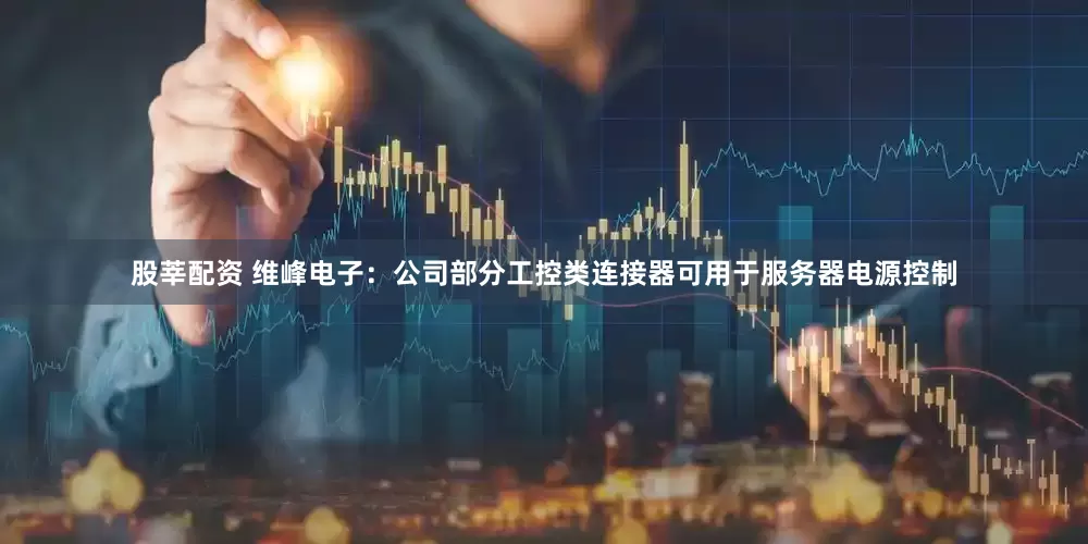 股莘配资 维峰电子：公司部分工控类连接器可用于服务器电源控制