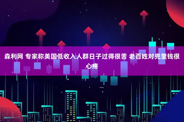 森利网 专家称美国低收入人群日子过得很苦 老百姓对兜里钱很心疼