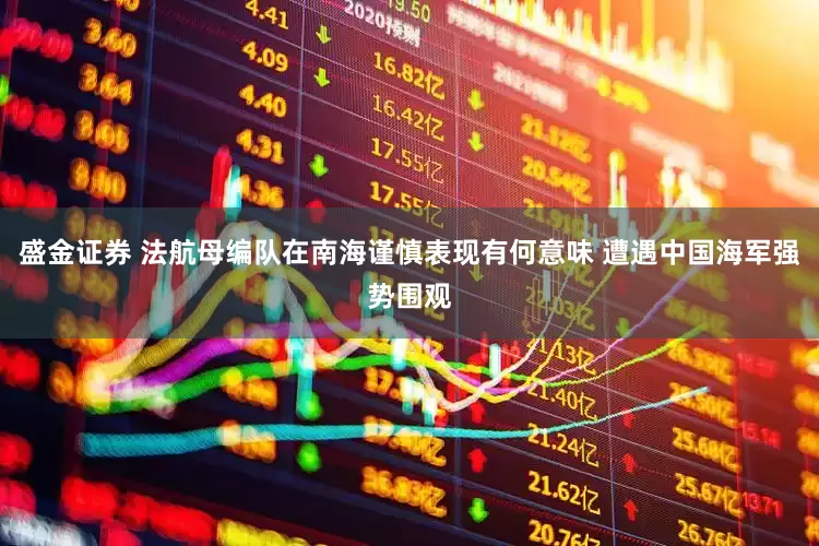 盛金证券 法航母编队在南海谨慎表现有何意味 遭遇中国海军强势围观