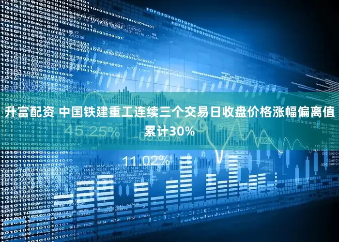 升富配资 中国铁建重工连续三个交易日收盘价格涨幅偏离值累计30%