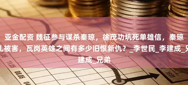 亚金配资 魏征参与谋杀秦琼，徐茂功坑死单雄信，秦琼妻儿被害，瓦岗英雄之间有多少旧恨新仇？_李世民_李建成_兄弟