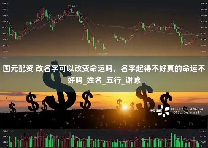 国元配资 改名字可以改变命运吗，名字起得不好真的命运不好吗_姓名_五行_谢咏