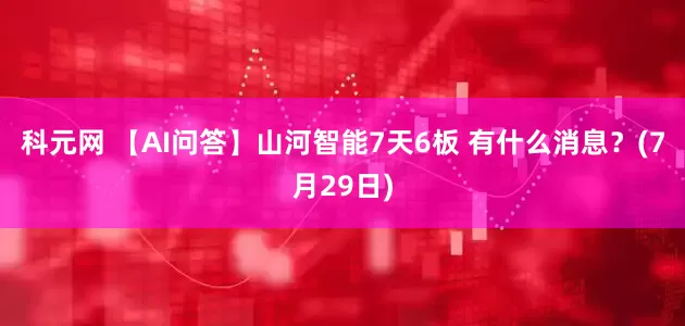 科元网 【AI问答】山河智能7天6板 有什么消息？(7月29日)