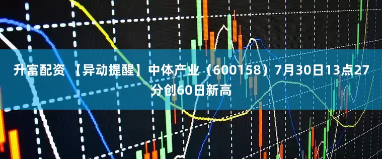 升富配资 【异动提醒】中体产业（600158）7月30日13点27分创60日新高