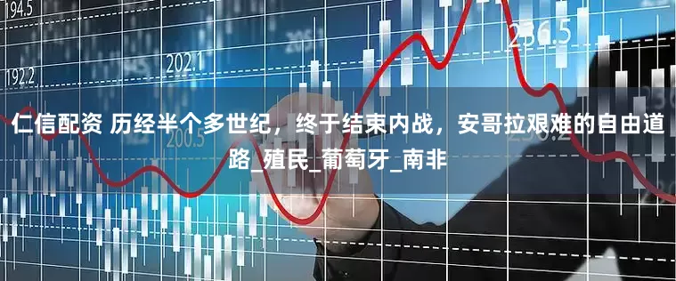 仁信配资 历经半个多世纪，终于结束内战，安哥拉艰难的自由道路_殖民_葡萄牙_南非