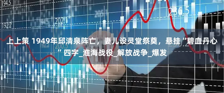 上上策 1949年邱清泉阵亡，妻儿设灵堂祭奠，悬挂“碧血丹心”四字_淮海战役_解放战争_爆发