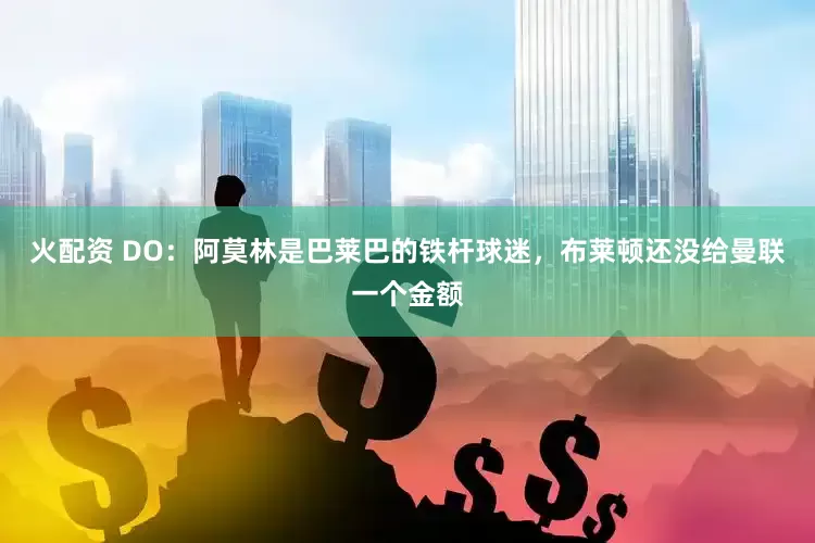 火配资 DO：阿莫林是巴莱巴的铁杆球迷，布莱顿还没给曼联一个金额