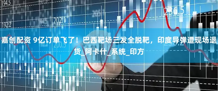 嘉创配资 9亿订单飞了！巴西靶场三发全脱靶，印度导弹遭现场退货_阿卡什_系统_印方