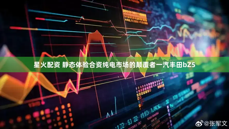 星火配资 静态体验合资纯电市场的颠覆者一汽丰田bZ5