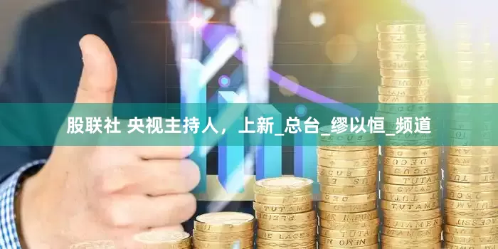 股联社 央视主持人，上新_总台_缪以恒_频道