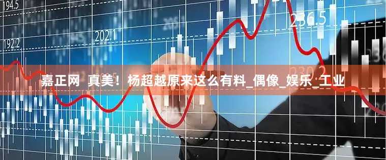 嘉正网  真美！杨超越原来这么有料_偶像_娱乐_工业