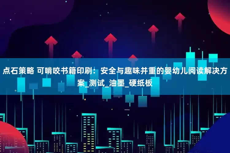 点石策略 可啃咬书籍印刷：安全与趣味并重的婴幼儿阅读解决方案_测试_油墨_硬纸板