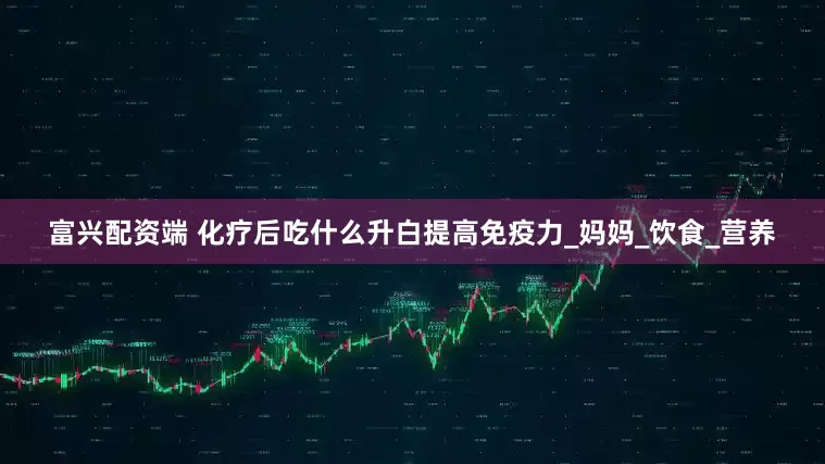 富兴配资端 化疗后吃什么升白提高免疫力_妈妈_饮食_营养