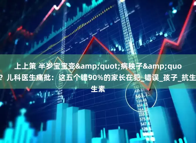 上上策 半岁宝宝变"病秧子"？儿科医生痛批：这五个错90%的家长在犯_错误_孩子_抗生素
