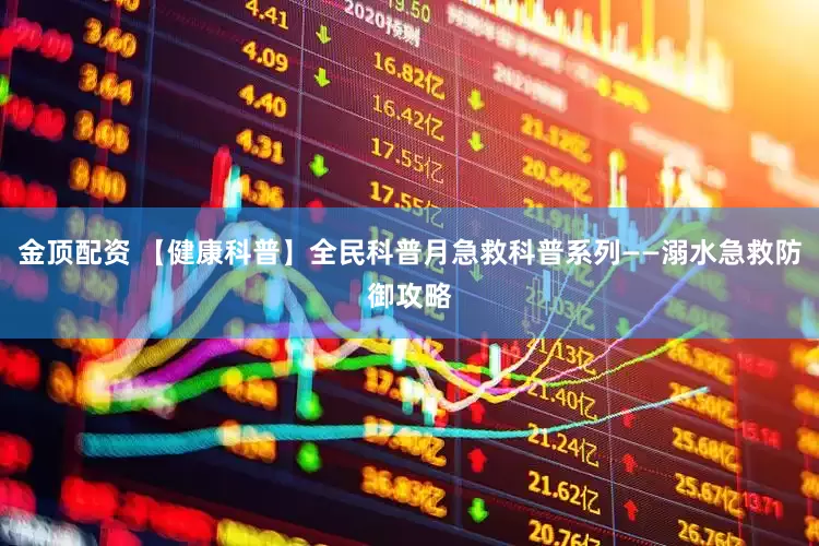 金顶配资 【健康科普】全民科普月急救科普系列——溺水急救防御攻略
