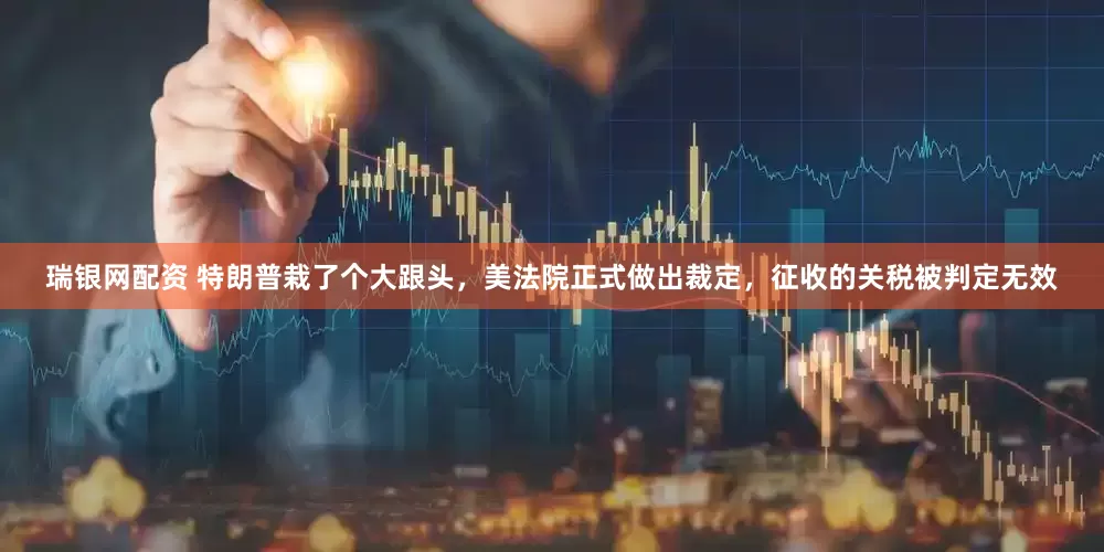 瑞银网配资 特朗普栽了个大跟头，美法院正式做出裁定，征收的关税被判定无效