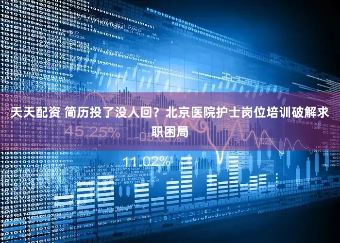天天配资 简历投了没人回？北京医院护士岗位培训破解求职困局