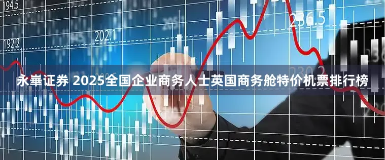 永崋证券 2025全国企业商务人士英国商务舱特价机票排行榜