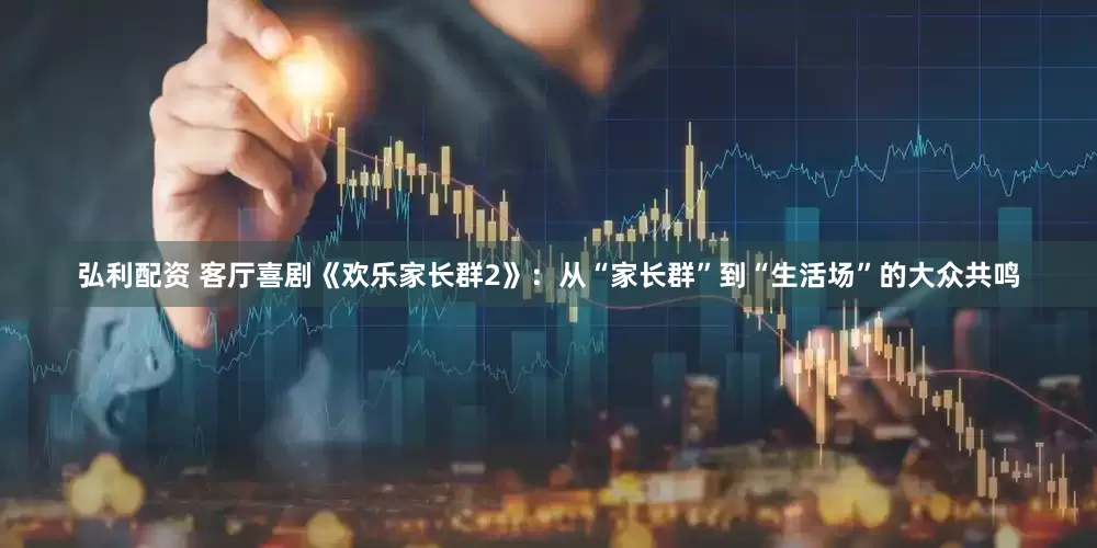 弘利配资 客厅喜剧《欢乐家长群2》：从“家长群”到“生活场”的大众共鸣