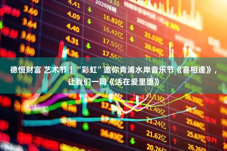 德恒财富 艺术节｜“彩虹”邀你青浦水岸音乐节《喜相逢》，让我们一同《活在爱里面》