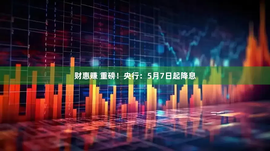财惠赚 重磅！央行：5月7日起降息