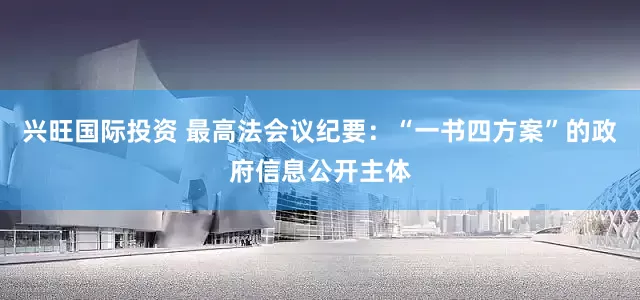 兴旺国际投资 最高法会议纪要：“一书四方案”的政府信息公开主体