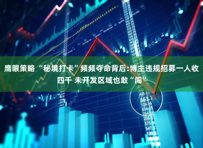 鹰眼策略 “秘境打卡”频频夺命背后:博主违规招募一人收四千 未开发区域也敢“闯”
