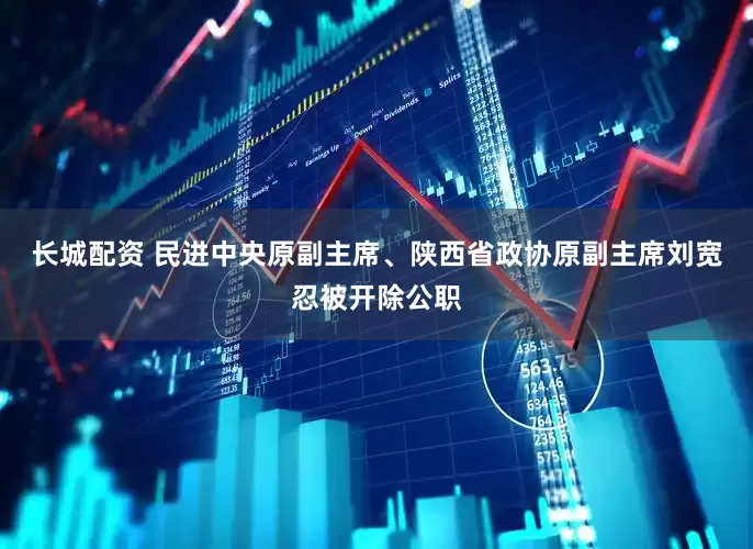 长城配资 民进中央原副主席、陕西省政协原副主席刘宽忍被开除公职