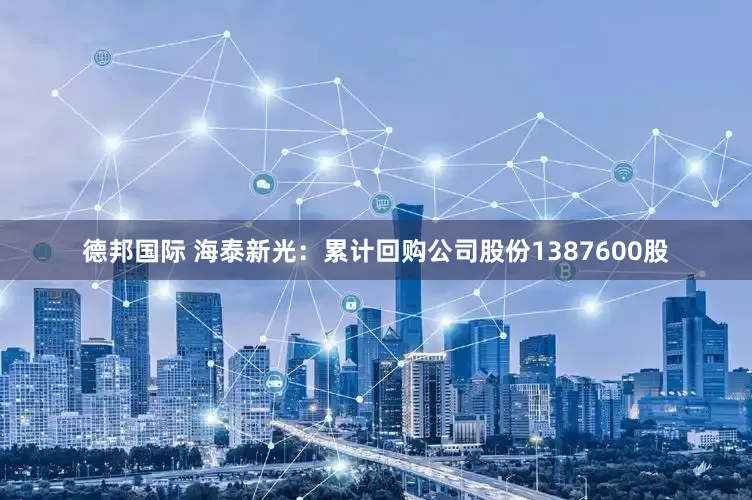 德邦国际 海泰新光：累计回购公司股份1387600股
