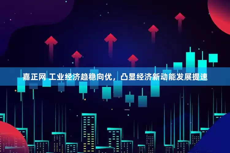 嘉正网 工业经济趋稳向优，凸显经济新动能发展提速