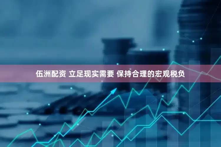 伍洲配资 立足现实需要 保持合理的宏观税负