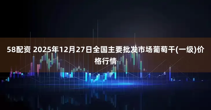 58配资 2025年12月27日全国主要批发市场葡萄干(一级)价格行情