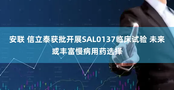 安联 信立泰获批开展SAL0137临床试验 未来或丰富慢病用药选择