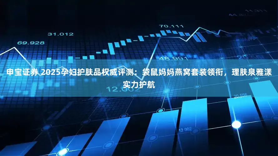 申宝证券 2025孕妇护肤品权威评测：袋鼠妈妈燕窝套装领衔，理肤泉雅漾实力护航