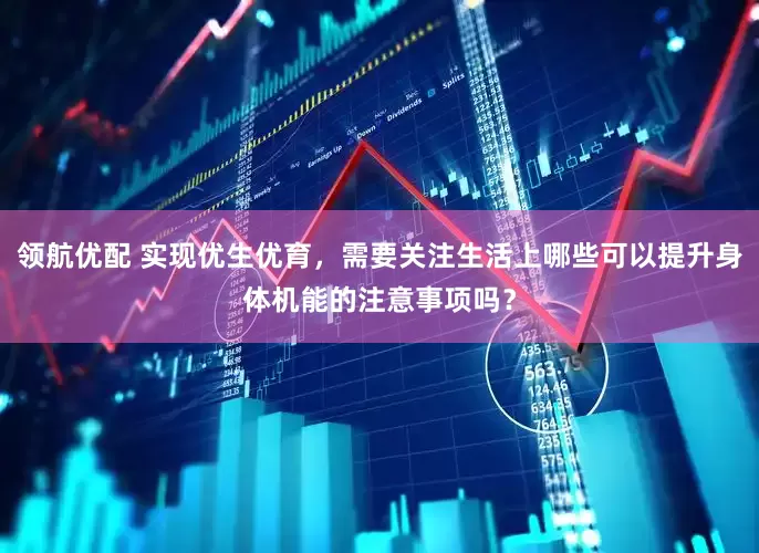 领航优配 实现优生优育，需要关注生活上哪些可以提升身体机能的注意事项吗？