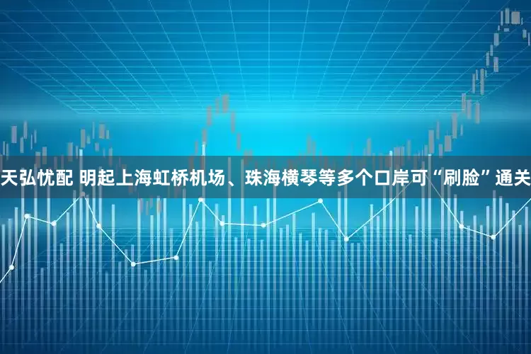 天弘忧配 明起上海虹桥机场、珠海横琴等多个口岸可“刷脸”通关