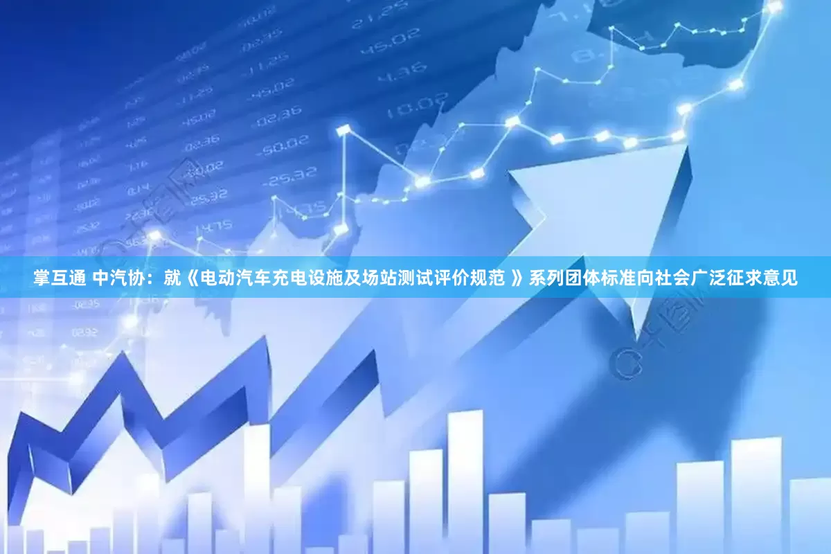 掌互通 中汽协：就《电动汽车充电设施及场站测试评价规范 》系列团体标准向社会广泛征求意见