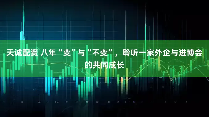 天诚配资 八年“变”与“不变”，聆听一家外企与进博会的共同成长